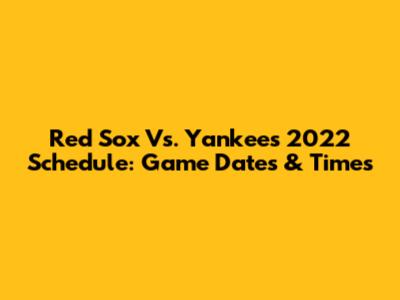 Red Sox Vs. Yankees 2022 Schedule: Game Dates & Times