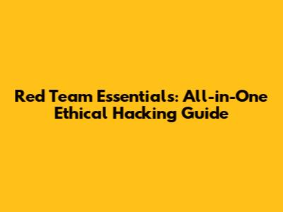 Red Team Essentials: All-in-One Ethical Hacking Guide
