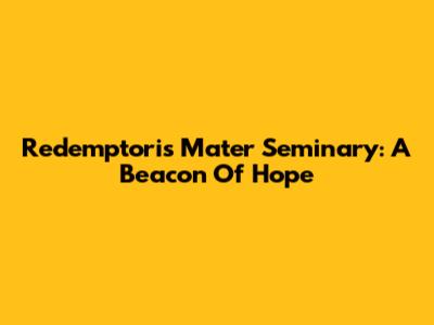 Redemptoris Mater Seminary: A Beacon Of Hope