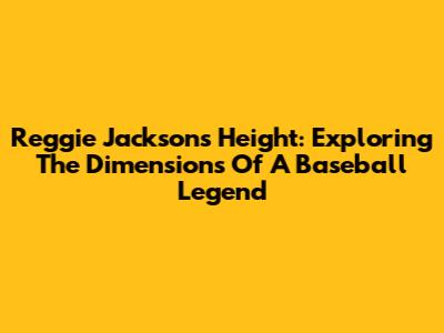 Reggie Jackson's Height: Exploring The Dimensions Of A Baseball Legend