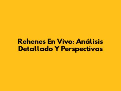 Rehenes En Vivo: Análisis Detallado Y Perspectivas
