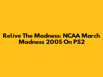 Relive The Madness: NCAA March Madness 2005 On PS2