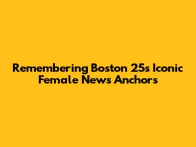 Remembering Boston 25's Iconic Female News Anchors