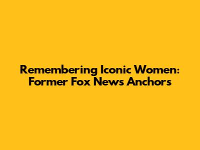 Remembering Iconic Women: Former Fox News Anchors