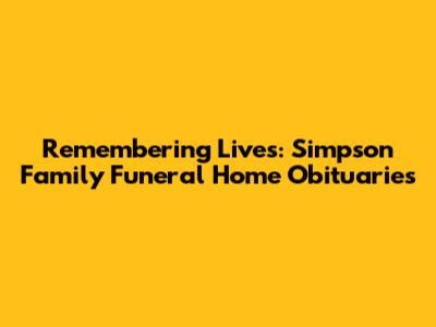 Remembering Lives: Simpson Family Funeral Home Obituaries