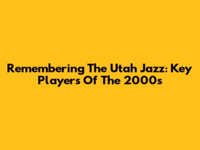 Remembering The Utah Jazz: Key Players Of The 2000s