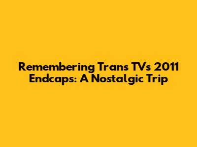 Remembering Trans TV's 2011 Endcaps: A Nostalgic Trip
