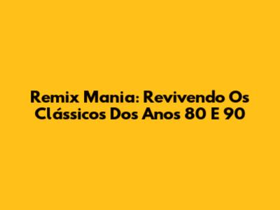 Remix Mania: Revivendo Os Clássicos Dos Anos 80 E 90
