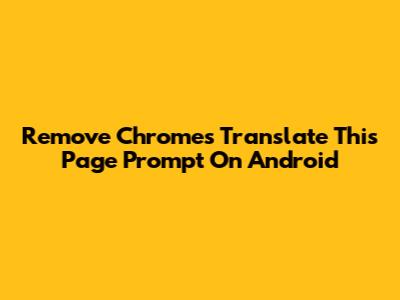 Remove Chrome's "Translate This Page" Prompt On Android