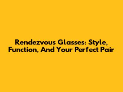 Rendezvous Glasses: Style, Function, And Your Perfect Pair