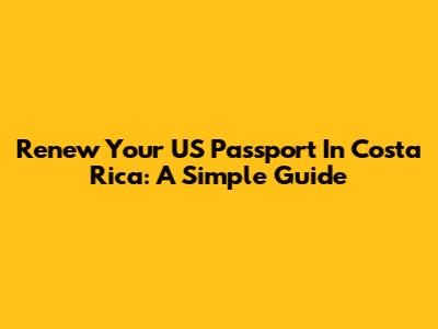 Renew Your US Passport In Costa Rica: A Simple Guide