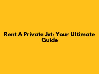 Rent A Private Jet: Your Ultimate Guide