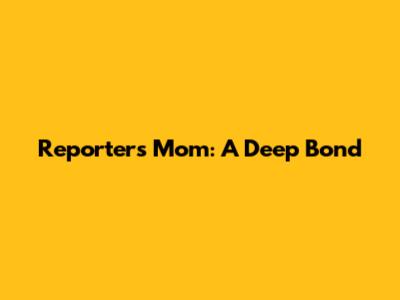 Reporter's Mom: A Deep Bond
