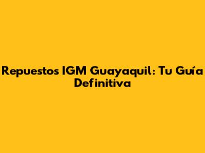 Repuestos IGM Guayaquil: Tu Guía Definitiva