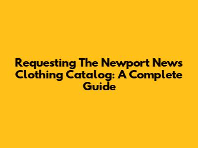 Requesting The Newport News Clothing Catalog: A Complete Guide