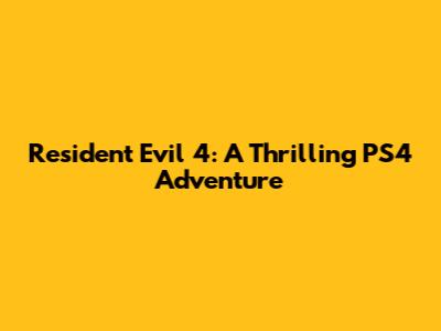 Resident Evil 4: A Thrilling PS4 Adventure