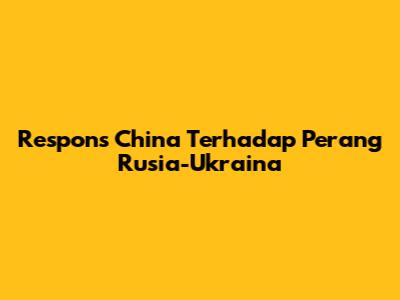 Respons China Terhadap Perang Rusia-Ukraina