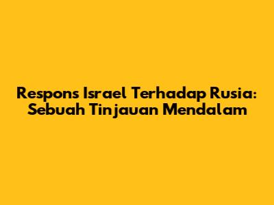 Respons Israel Terhadap Rusia: Sebuah Tinjauan Mendalam