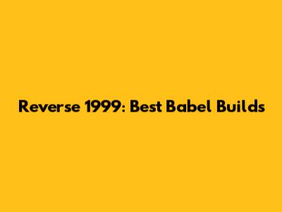 Reverse 1999: Best Babel Builds