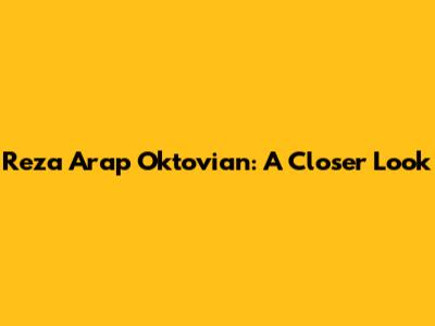 Reza Arap Oktovian: A Closer Look