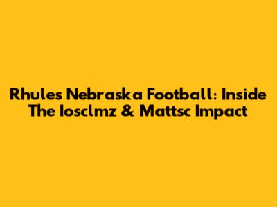 Rhule's Nebraska Football: Inside The Iosclmz & Mattsc Impact