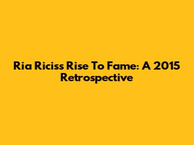 Ria Ricis's Rise To Fame: A 2015 Retrospective