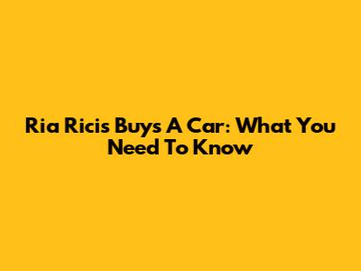 Ria Ricis Buys A Car: What You Need To Know