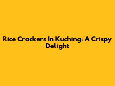 Rice Crackers In Kuching: A Crispy Delight