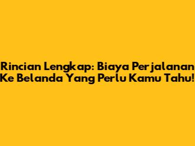 Rincian Lengkap: Biaya Perjalanan Ke Belanda Yang Perlu Kamu Tahu!