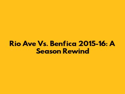 Rio Ave Vs. Benfica 2015-16: A Season Rewind