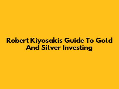 Robert Kiyosaki's Guide To Gold And Silver Investing