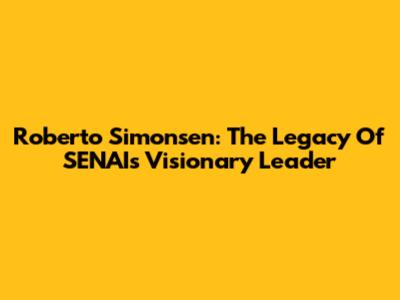Roberto Simonsen: The Legacy Of SENAI's Visionary Leader