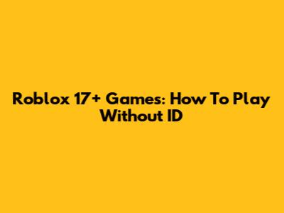 Roblox 17+ Games: How To Play Without ID