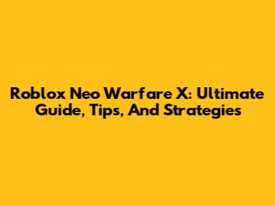 Roblox Neo Warfare X: Ultimate Guide, Tips, And Strategies