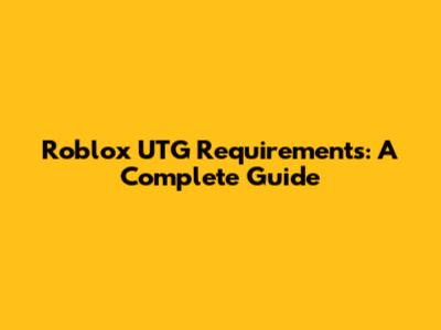 Roblox UTG Requirements: A Complete Guide