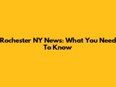 Rochester NY News: What You Need To Know