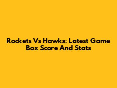 Rockets Vs Hawks: Latest Game Box Score And Stats