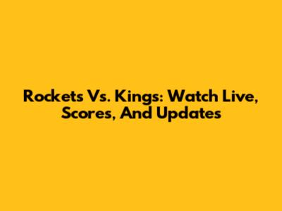 Rockets Vs. Kings: Watch Live, Scores, And Updates