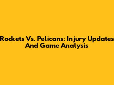 Rockets Vs. Pelicans: Injury Updates And Game Analysis