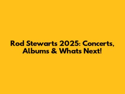 Rod Stewart's 2025: Concerts, Albums & What's Next!