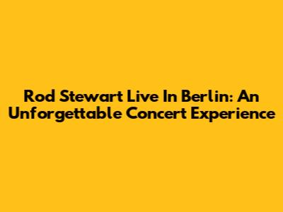 Rod Stewart Live In Berlin: An Unforgettable Concert Experience