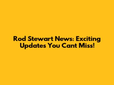 Rod Stewart News: Exciting Updates You Can't Miss!