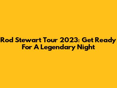 Rod Stewart Tour 2023: Get Ready For A Legendary Night