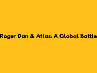 Roger Dan & Atlas: A Global Battle