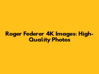 Roger Federer 4K Images: High-Quality Photos