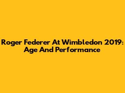 Roger Federer At Wimbledon 2019: Age And Performance