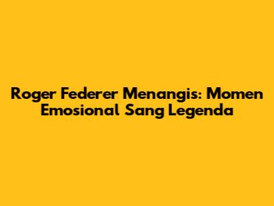 Roger Federer Menangis: Momen Emosional Sang Legenda