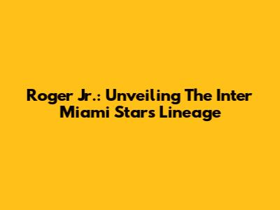 Roger Jr.: Unveiling The Inter Miami Star's Lineage