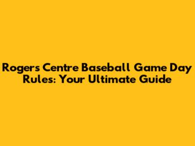 Rogers Centre Baseball Game Day Rules: Your Ultimate Guide