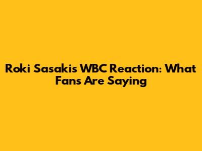 Roki Sasaki's WBC Reaction: What Fans Are Saying